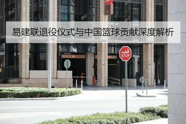 易建联退役仪式与中国篮球贡献深度解析