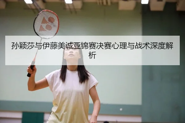 孙颖莎与伊藤美诚亚锦赛决赛心理与战术深度解析