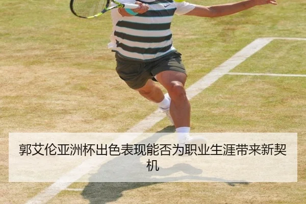 郭艾伦亚洲杯出色表现能否为职业生涯带来新契机